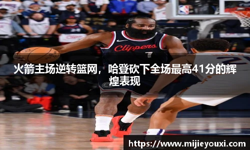火箭主场逆转篮网，哈登砍下全场最高41分的辉煌表现